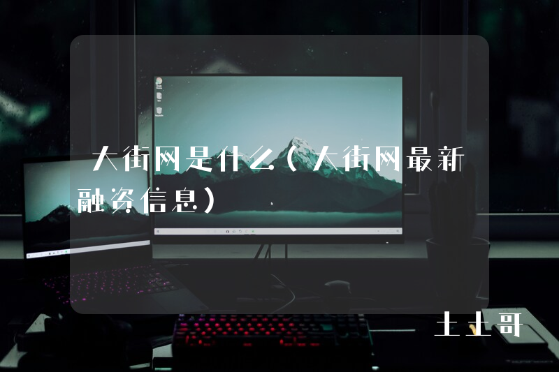 大街网是什么(大街网最新融资信息) 大街网是什么(大街网最新融资信息)