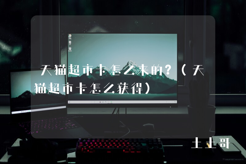 天猫超市卡怎么来的?(天猫超市卡怎么获得) 天猫超市卡怎么来的?(天猫超市卡怎么获得)