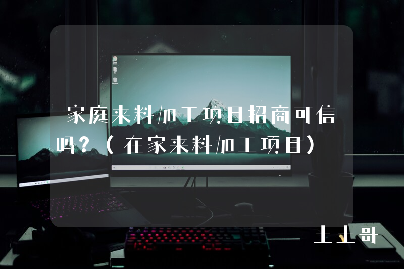 家庭来料加工项目招商可信吗?(在家来料加工项目) 家庭来料加工项目招商可信吗?(在家来料加工项目)
