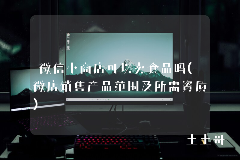 微信小商店可以卖食品吗(微店销售产品范围及所需资质) 微信小商店可以卖食品吗(微店销售产品范围及所需资质)