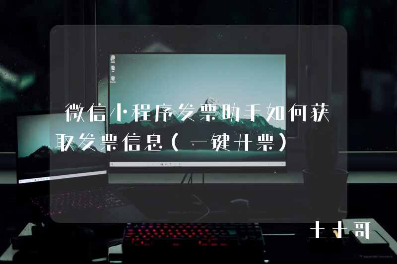 微信小程序发票助手如何获取发票信息(一键开票) 微信小程序发票助手如何获取发票信息(一键开票)
