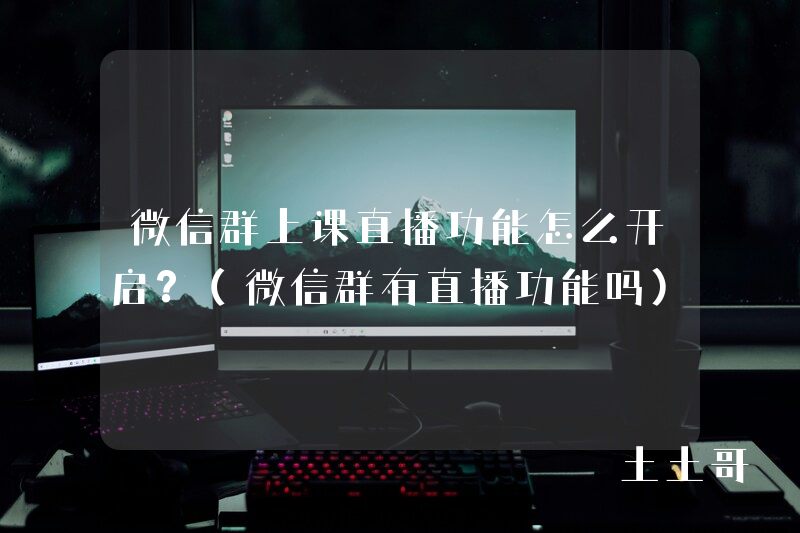 微信群上课直播功能怎么开启?(微信群有直播功能吗) 微信群上课直播功能怎么开启?(微信群有直播功能吗)