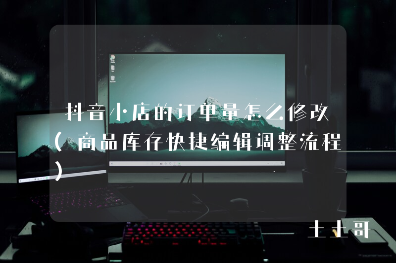 抖音小店的订单量怎么修改(商品库存快捷编辑调整流程) 抖音小店的订单量怎么修改(商品库存快捷编辑调整流程)