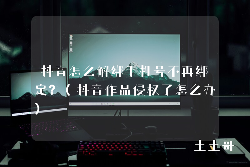 抖音怎么解绑手机号不再绑定?(抖音作品侵权了怎么办) 抖音怎么解绑手机号不再绑定?(抖音作品侵权了怎么办)