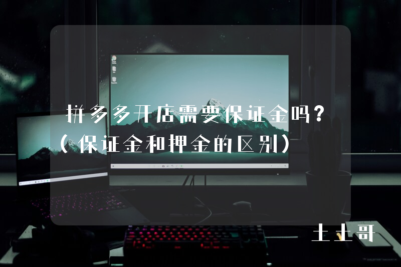 拼多多开店需要保证金吗?(保证金和押金的区别) 拼多多开店需要保证金吗?(保证金和押金的区别)