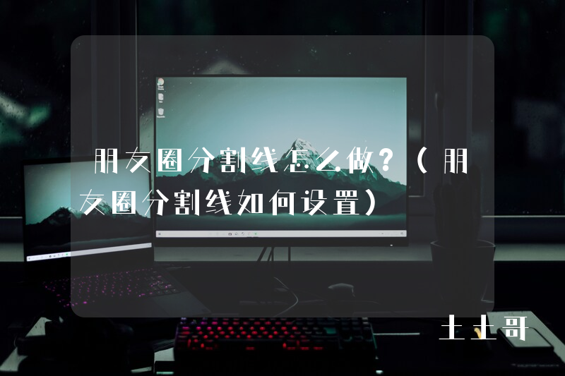朋友圈分割线怎么做?(朋友圈分割线如何设置) 朋友圈分割线怎么做?(朋友圈分割线如何设置)