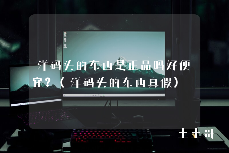 洋码头的东西是正品吗好便宜?(洋码头的东西真假) 洋码头的东西是正品吗好便宜?(洋码头的东西真假)