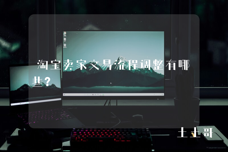 淘宝卖家交易流程调整有哪些? 淘宝卖家交易流程调整有哪些?