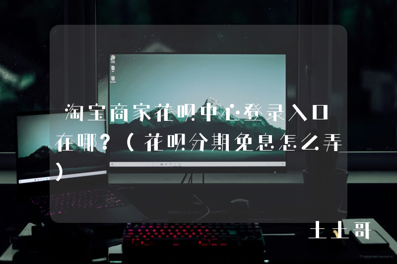 淘宝商家花呗中心登录入口在哪?(花呗分期免息怎么弄) 淘宝商家花呗中心登录入口在哪?(花呗分期免息怎么弄)