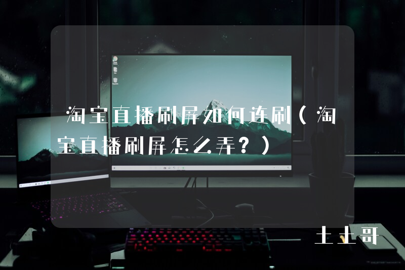 淘宝直播刷屏如何连刷(淘宝直播刷屏怎么弄?) 淘宝直播刷屏如何连刷(淘宝直播刷屏怎么弄?)
