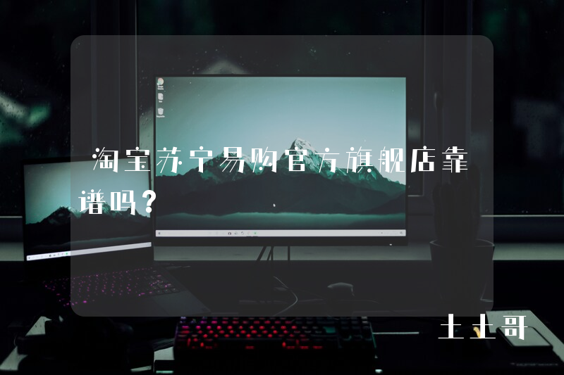 淘宝苏宁易购官方旗舰店靠谱吗? 淘宝苏宁易购官方旗舰店靠谱吗?