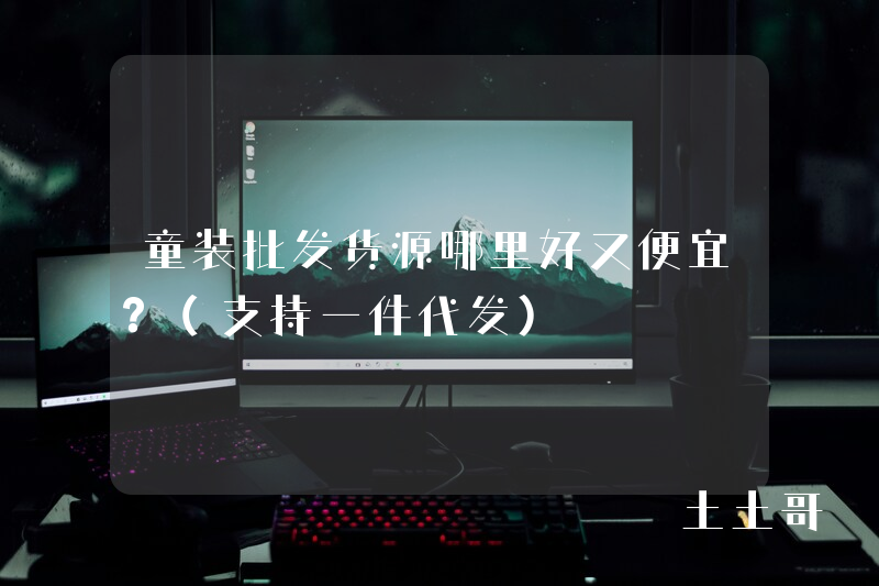 童装批发货源哪里好又便宜?(支持一件代发) 童装批发货源哪里好又便宜?(支持一件代发)