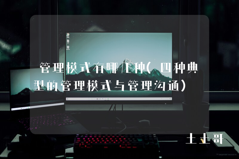 管理模式有哪几种(四种典型的管理模式与管理沟通) 管理模式有哪几种(四种典型的管理模式与管理沟通)