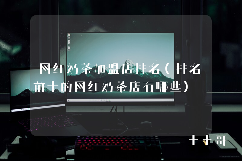 网红奶茶加盟店排名(排名前十的网红奶茶店有哪些) 网红奶茶加盟店排名(排名前十的网红奶茶店有哪些)