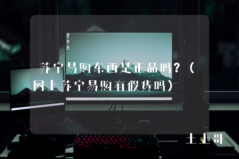 苏宁易购东西是正品吗?(网上苏宁易购有假货吗) 苏宁易购东西是正品吗?(网上苏宁易购有假货吗)