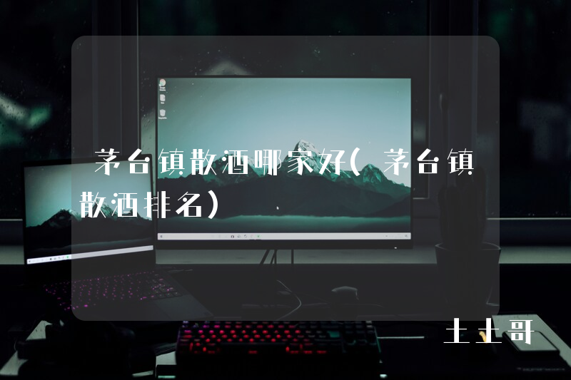 茅台镇散酒哪家好(茅台镇散酒排名) 茅台镇散酒哪家好(茅台镇散酒排名)