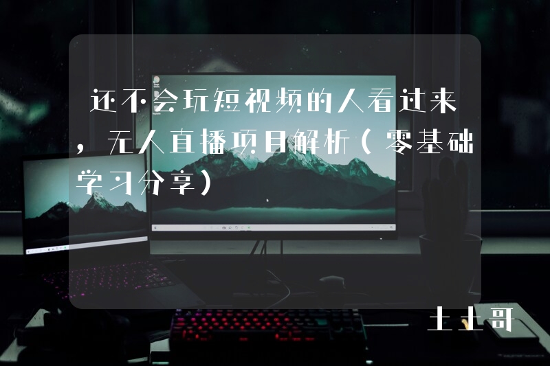 还不会玩短视频的人看过来,无人直播项目解析(零基础学习分享) 还不会玩短视频的人看过来,无人直播项目解析(零基础学习分享)
