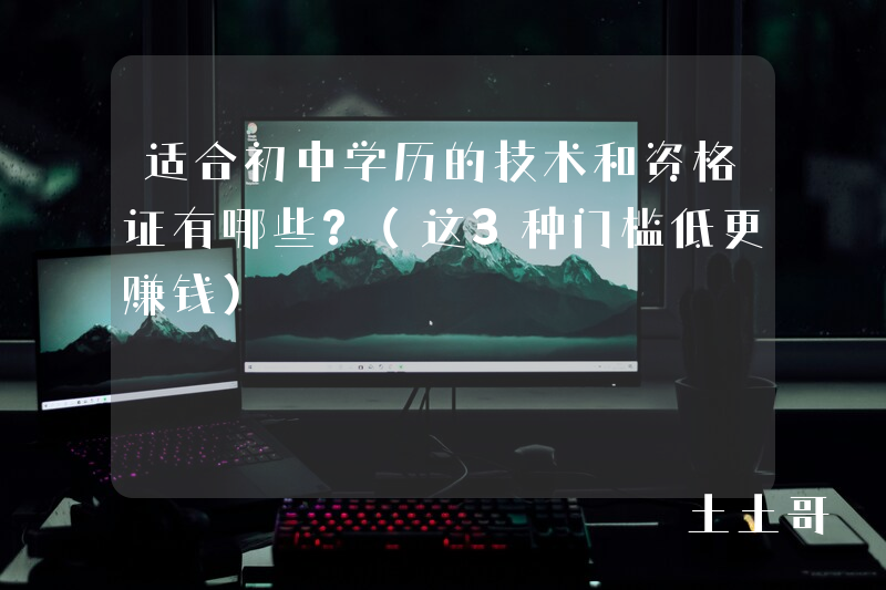 适合初中学历的技术和资格证有哪些?(这3种门槛低更赚钱) 适合初中学历的技术和资格证有哪些?(这3种门槛低更赚钱)