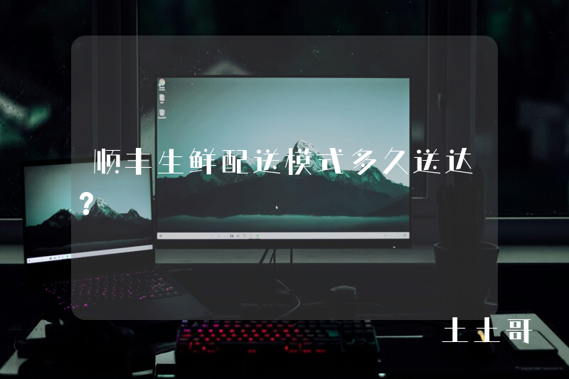 顺丰生鲜配送模式多久送达? 顺丰生鲜配送模式多久送达?