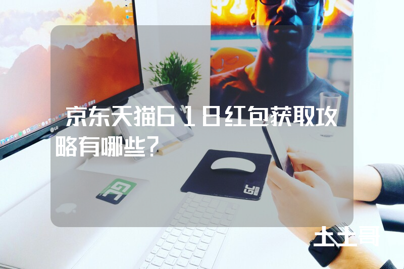 京东天猫618红包获取攻略有哪些? 京东天猫618红包获取攻略有哪些?