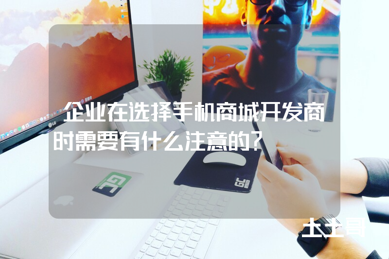 企业在选择手机商城开发商时需要有什么注意的? 企业在选择手机商城开发商时需要有什么注意的?