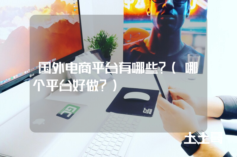 国外电商平台有哪些?(哪个平台好做?) 国外电商平台有哪些?(哪个平台好做?)