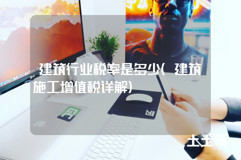 建筑行业税率是多少(建筑施工增值税详解) 建筑行业税率是多少(建筑施工增值税详解)