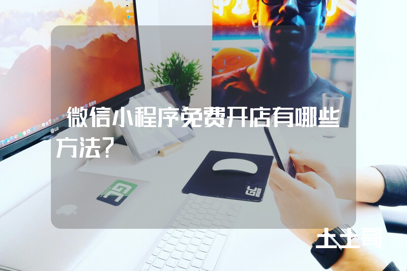 微信小程序免费开店有哪些方法? 微信小程序免费开店有哪些方法?