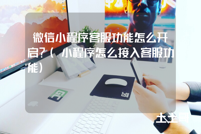 微信小程序客服功能怎么开启?(小程序怎么接入客服功能) 微信小程序客服功能怎么开启?(小程序怎么接入客服功能)