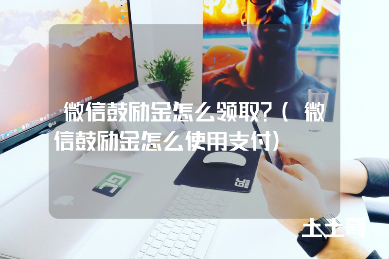 微信鼓励金怎么领取?(微信鼓励金怎么使用支付) 微信鼓励金怎么领取?(微信鼓励金怎么使用支付)