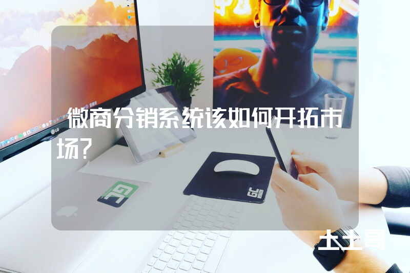 微商分销系统该如何开拓市场? 微商分销系统该如何开拓市场?