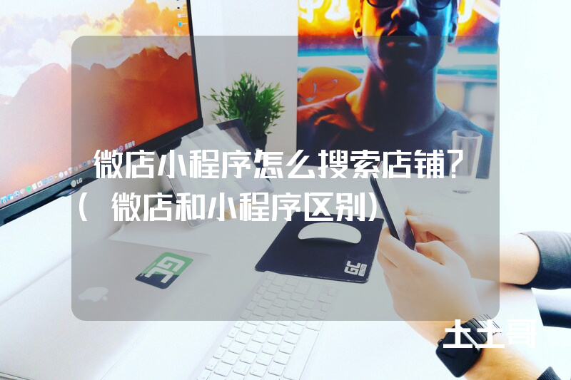 微店小程序怎么搜索店铺?(微店和小程序区别) 微店小程序怎么搜索店铺?(微店和小程序区别)