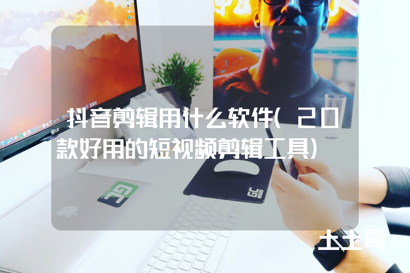 抖音剪辑用什么软件(20款好用的短视频剪辑工具) 抖音剪辑用什么软件(20款好用的短视频剪辑工具)