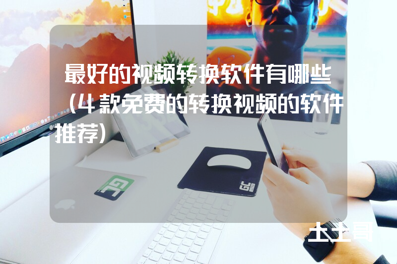 最好的视频转换软件有哪些(4款免费的转换视频的软件推荐) 最好的视频转换软件有哪些(4款免费的转换视频的软件推荐)