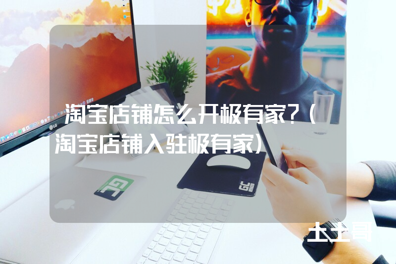 淘宝店铺怎么开极有家?(淘宝店铺入驻极有家) 淘宝店铺怎么开极有家?(淘宝店铺入驻极有家)