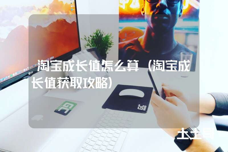 淘宝成长值怎么算(淘宝成长值获取攻略) 淘宝成长值怎么算(淘宝成长值获取攻略)