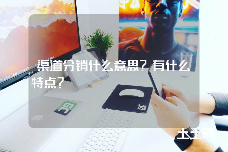 渠道分销什么意思?有什么特点? 渠道分销什么意思?有什么特点?