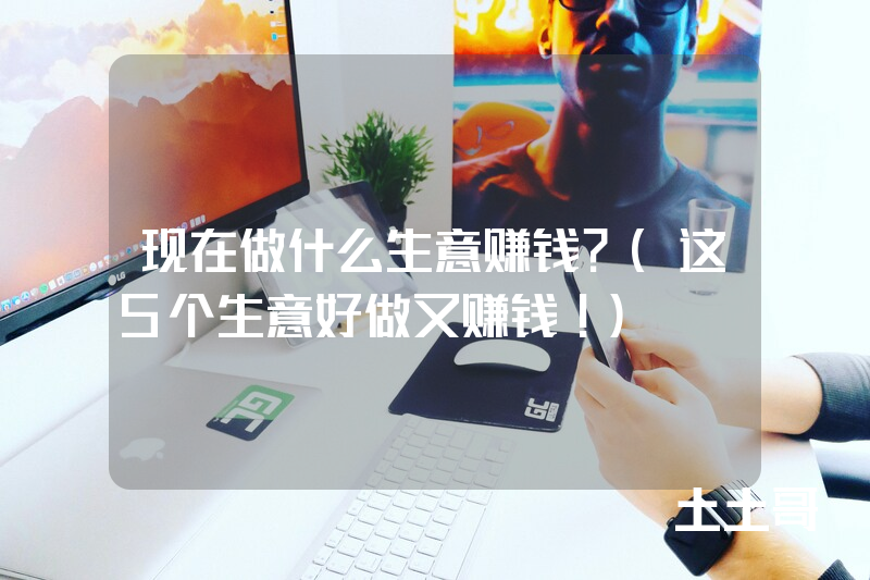 现在做什么生意赚钱?(这5个生意好做又赚钱!) 现在做什么生意赚钱?(这5个生意好做又赚钱!)