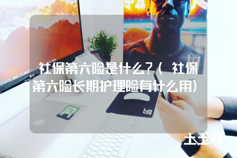 社保第六险是什么?(社保第六险长期护理险有什么用) 社保第六险是什么?(社保第六险长期护理险有什么用)