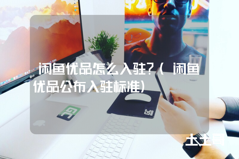 闲鱼优品怎么入驻?(闲鱼优品公布入驻标准) 闲鱼优品怎么入驻?(闲鱼优品公布入驻标准)