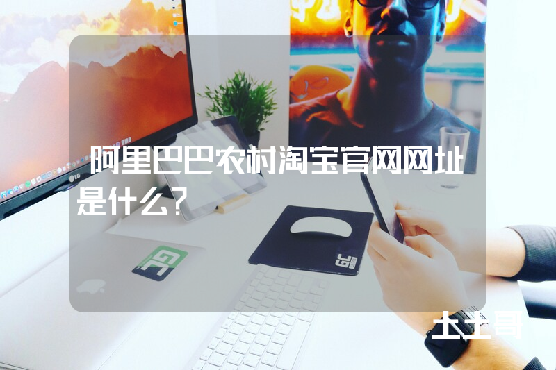 阿里巴巴农村淘宝官网网址是什么? 阿里巴巴农村淘宝官网网址是什么?