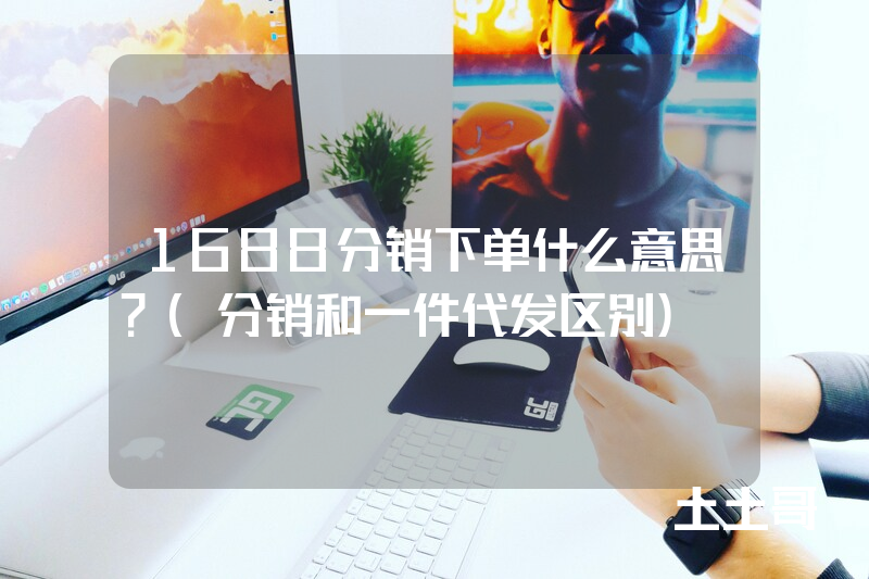 1688分销下单什么意思?(分销和一件代发区别) 1688分销下单什么意思?(分销和一件代发区别)