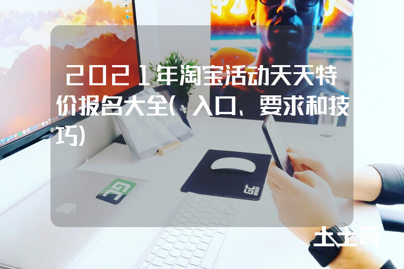 2021年淘宝活动天天特价报名大全(入口、要求和技巧) 2021年淘宝活动天天特价报名大全(入口、要求和技巧)