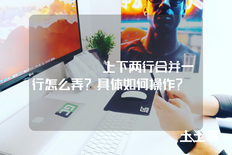 excel上下两行合并一行怎么弄?具体如何操作? excel上下两行合并一行怎么弄?具体如何操作?