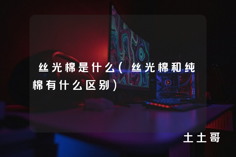 丝光棉是什么(丝光棉和纯棉有什么区别) 丝光棉是什么(丝光棉和纯棉有什么区别)
