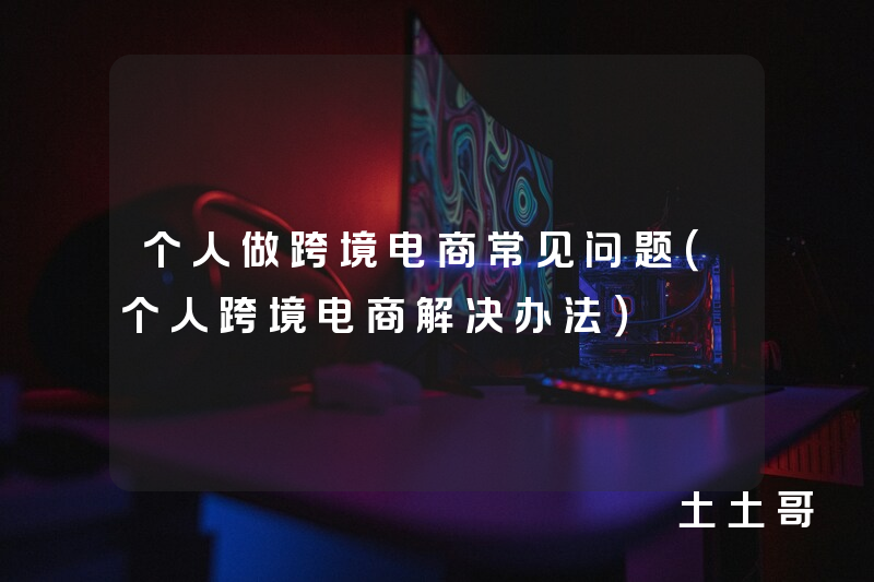 个人做跨境电商常见问题(个人跨境电商解决办法) 个人做跨境电商常见问题(个人跨境电商解决办法)