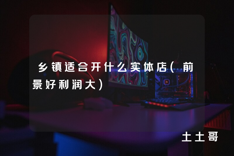 乡镇适合开什么实体店(前景好利润大) 乡镇适合开什么实体店(前景好利润大)