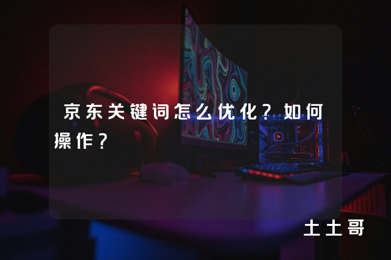 京东关键词怎么优化?如何操作? 京东关键词怎么优化?如何操作?