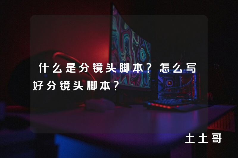 什么是分镜头脚本?怎么写好分镜头脚本? 什么是分镜头脚本?怎么写好分镜头脚本?