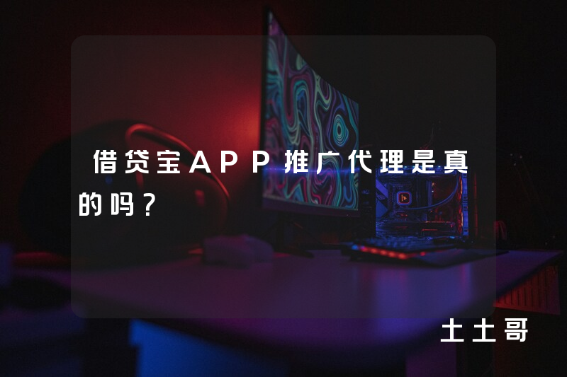 借贷宝APP推广代理是真的吗? 借贷宝APP推广代理是真的吗?